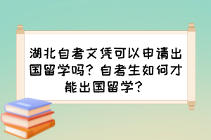 湖北自考文憑可以申請出國留學嗎？自考生如何才能出國留學？