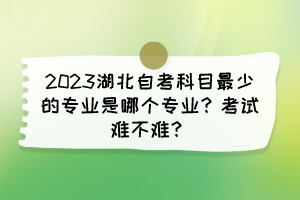 2023湖北自考科目最少的專業(yè)是哪個(gè)專業(yè)？考試難不難？
