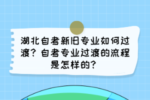 湖北自考新舊專業(yè)如何過渡？自考專業(yè)過渡的流程是怎樣的？