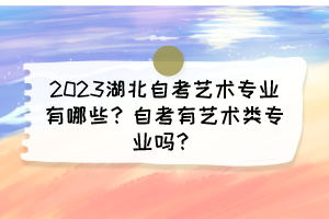 2023湖北自考藝術專業(yè)有哪些？自考有藝術類專業(yè)嗎？