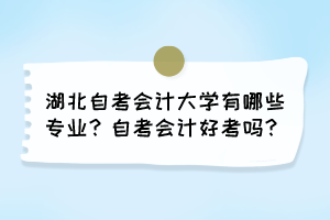 湖北自考會計大學(xué)有哪些專業(yè)？自考會計好考嗎？