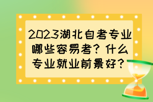 2023湖北自考專業(yè)哪些容易考？什么專業(yè)就業(yè)前景好？