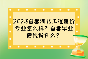 2023自考湖北工程造價專業(yè)怎么樣？自考畢業(yè)后能做什么？