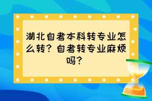 湖北自考本科轉(zhuǎn)專業(yè)怎么轉(zhuǎn)？自考轉(zhuǎn)專業(yè)麻煩嗎？