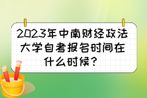 2023年中南財經(jīng)政法大學(xué)自考報名時間在什么時候？