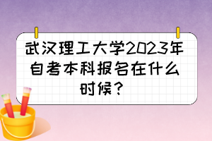 武漢理工大學2023年自考本科報名在什么時候？