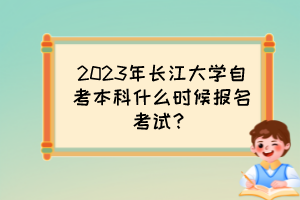 2023年長江大學自考本科什么時候報名考試？