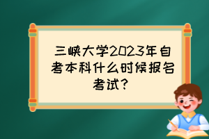 三峽大學(xué)2023年自考本科什么時候報名考試？