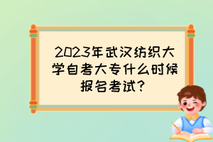 2023年武漢紡織大學(xué)自考大專什么時(shí)候報(bào)名考試？