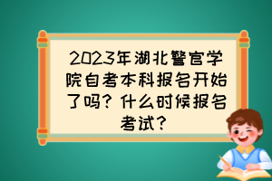 2023年湖北警官學(xué)院自考本科報名開始了嗎？什么時候報名考試？