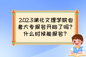 2023湖北文理學院自考大專報名開始了嗎？什么時候能報名？
