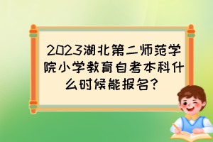 2023湖北第二師范學(xué)院小學(xué)教育自考本科什么時(shí)候能報(bào)名？