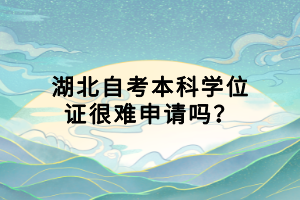 湖北自考本科學(xué)位證很難申請(qǐng)嗎？