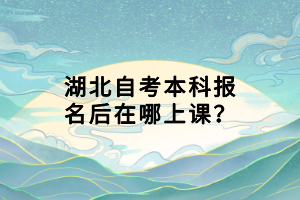湖北自考本科報(bào)名后在哪上課？