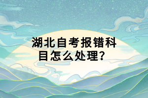 湖北自考報(bào)錯(cuò)科目怎么處理？