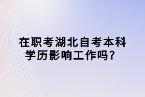 在職考湖北自考本科學(xué)歷影響工作嗎？