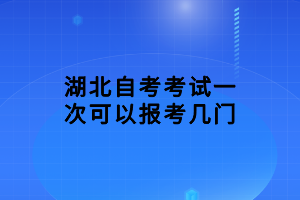 湖北自考考試一次可以報考幾門