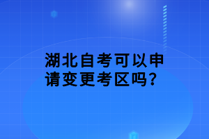湖北自考可以申請變更考區(qū)嗎？