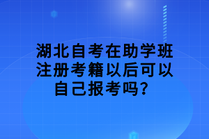 湖北自考在助學班注冊考籍以后可以自己報考嗎？