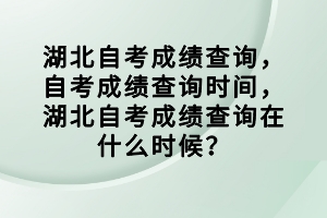 湖北自考成績(jī)查詢，自考成績(jī)查詢時(shí)間，湖北自考成績(jī)查詢?cè)谑裁磿r(shí)候？