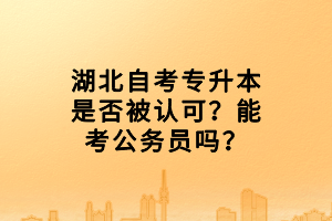 湖北自考專升本是否被認(rèn)可？能考公務(wù)員嗎？