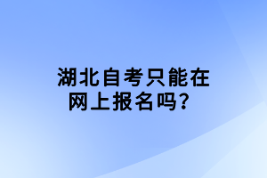 湖北自考只能在網(wǎng)上報(bào)名嗎？