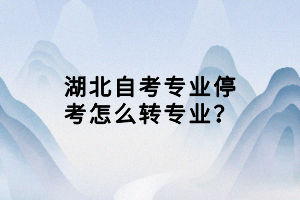 湖北自考專業(yè)?？荚趺崔D(zhuǎn)專業(yè)？