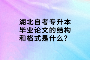 湖北自考專升本畢業(yè)論文的結(jié)構(gòu)和格式是什么？