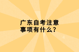 廣東自考注意事項(xiàng)有什么？