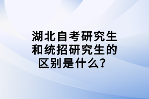 湖北自考研究生和統(tǒng)招研究生的區(qū)別是什么？