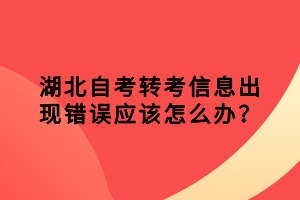 湖北自考轉(zhuǎn)考信息出現(xiàn)錯(cuò)誤應(yīng)該怎么辦？