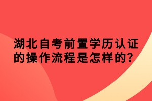 湖北自考前置學(xué)歷認(rèn)證的操作流程是怎樣的？