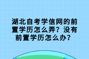 湖北自考學(xué)信網(wǎng)的前置學(xué)歷怎么弄？沒有前置學(xué)歷怎么辦？
