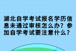 湖北自學考試報名學歷信息未通過審核怎么辦？參加自學考試要注意什么？