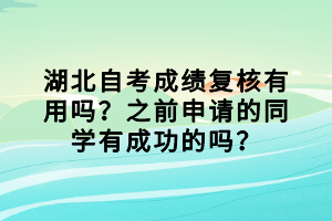 湖北自考成績(jī)復(fù)核有用嗎？之前申請(qǐng)的同學(xué)有成功的嗎？