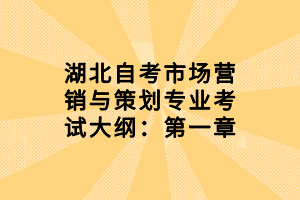 湖北自考市場(chǎng)營(yíng)銷與策劃專業(yè)考試大綱：第一章