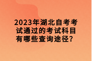 2023年湖北自考考試通過的考試科目有哪些查詢途徑？