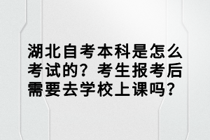 湖北自考本科是怎么考試的？考生報考后需要去學(xué)校上課嗎？