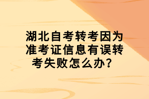 湖北自考轉(zhuǎn)考因?yàn)闇?zhǔn)考證信息有誤轉(zhuǎn)考失敗怎么辦？