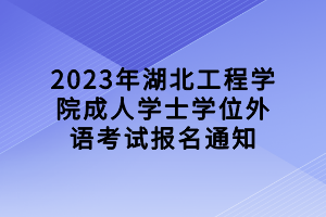 2023年湖北工程學院成人學士學位外語考試報名通知