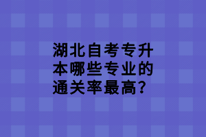 湖北自考專升本哪些專業(yè)的通關(guān)率最高？