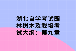 湖北自學(xué)考試園林樹木及栽培考試大綱:第九章 湖北自學(xué)考試園林樹木及栽培考試大綱:第九章