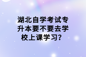 湖北自學考試專升本要不要去學校上課學習？