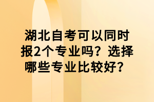 湖北自考可以同時報2個專業(yè)嗎？選擇哪些專業(yè)比較好？