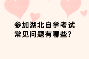 參加湖北自學考試常見問題有哪些？