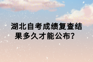 湖北自考成績(jī)復(fù)查結(jié)果多久才能公布？