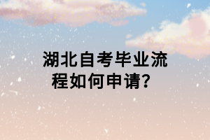 湖北自考畢業(yè)流程如何申請？
