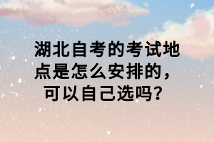 湖北自考的考試地點是怎么安排的，可以自己選嗎？