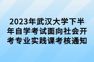 2023年武漢大學(xué)下半年自學(xué)考試面向社會(huì)開(kāi)考專(zhuān)業(yè)實(shí)踐課考核通知