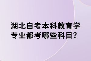 湖北自考本科教育學(xué)專業(yè)都考哪些科目？